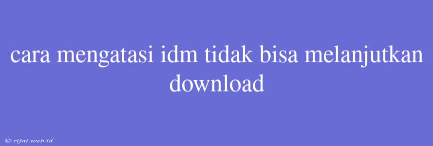 Cara Mengatasi Idm Tidak Bisa Melanjutkan Download