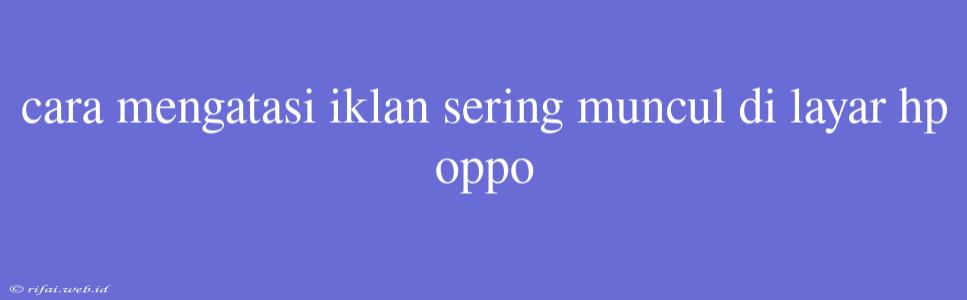 Cara Mengatasi Iklan Sering Muncul Di Layar Hp Oppo