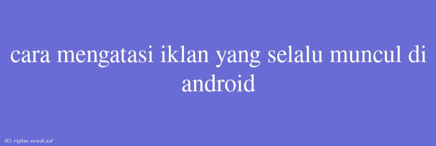 Cara Mengatasi Iklan Yang Selalu Muncul Di Android