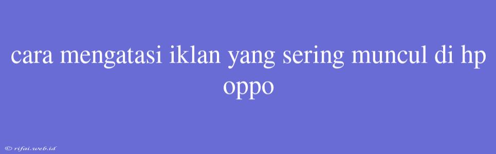 Cara Mengatasi Iklan Yang Sering Muncul Di Hp Oppo