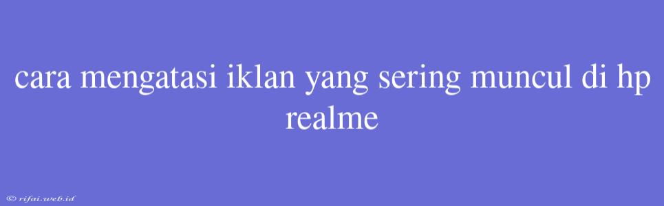 Cara Mengatasi Iklan Yang Sering Muncul Di Hp Realme