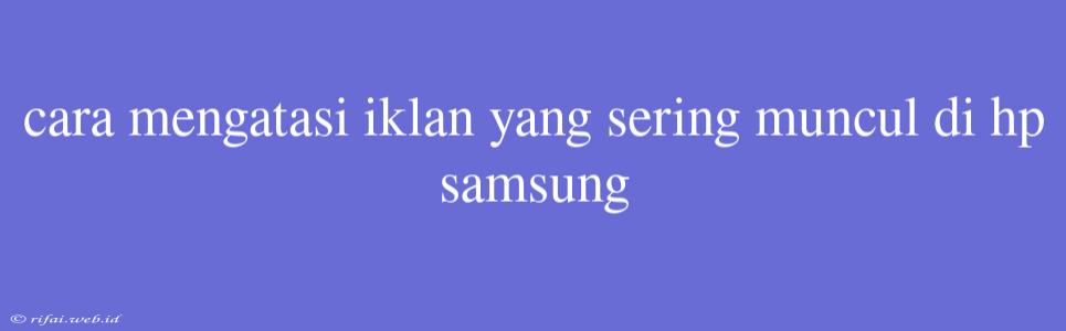 Cara Mengatasi Iklan Yang Sering Muncul Di Hp Samsung