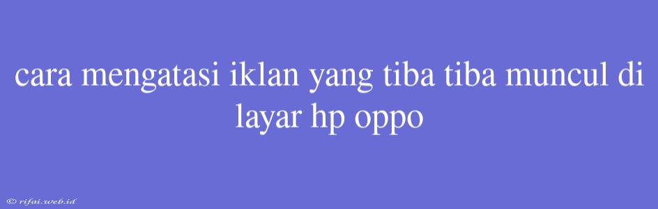 Cara Mengatasi Iklan Yang Tiba Tiba Muncul Di Layar Hp Oppo