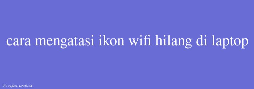 Cara Mengatasi Ikon Wifi Hilang Di Laptop