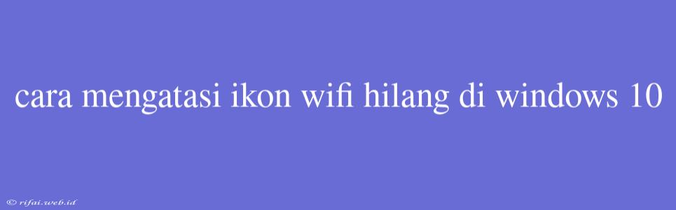 Cara Mengatasi Ikon Wifi Hilang Di Windows 10