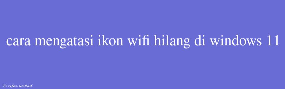 Cara Mengatasi Ikon Wifi Hilang Di Windows 11