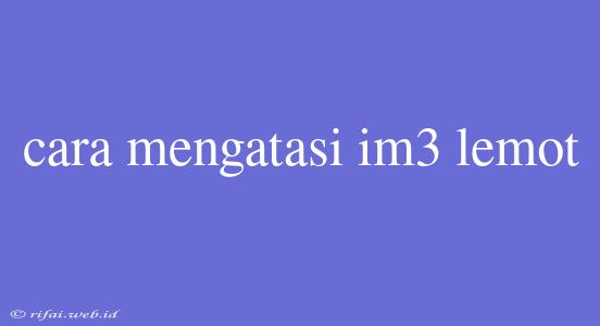 Cara Mengatasi Im3 Lemot