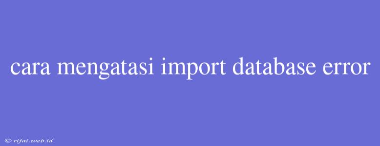 Cara Mengatasi Import Database Error