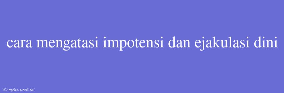 Cara Mengatasi Impotensi Dan Ejakulasi Dini