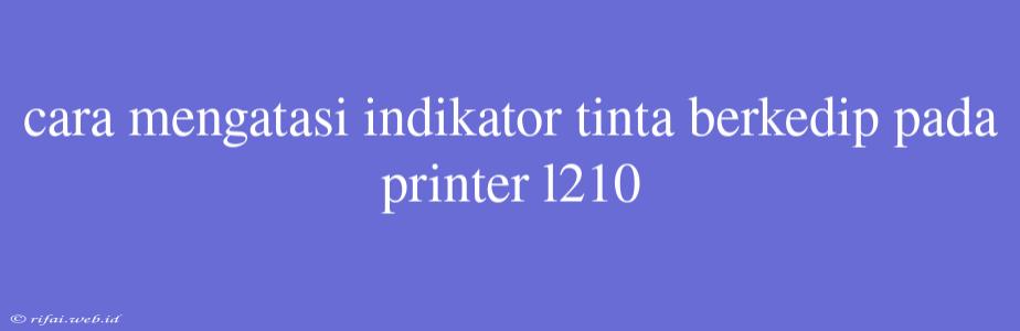 Cara Mengatasi Indikator Tinta Berkedip Pada Printer L210