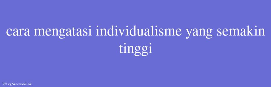 Cara Mengatasi Individualisme Yang Semakin Tinggi