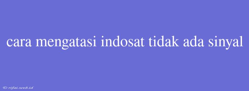 Cara Mengatasi Indosat Tidak Ada Sinyal