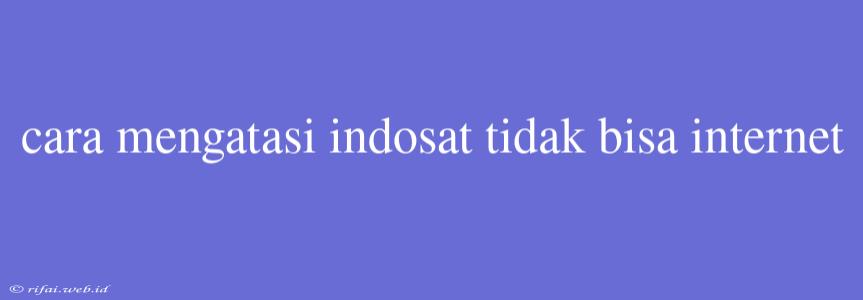 Cara Mengatasi Indosat Tidak Bisa Internet