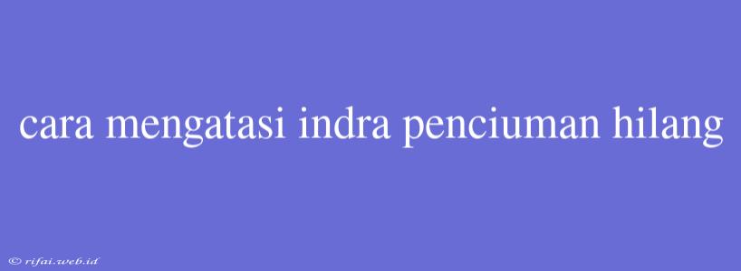 Cara Mengatasi Indra Penciuman Hilang