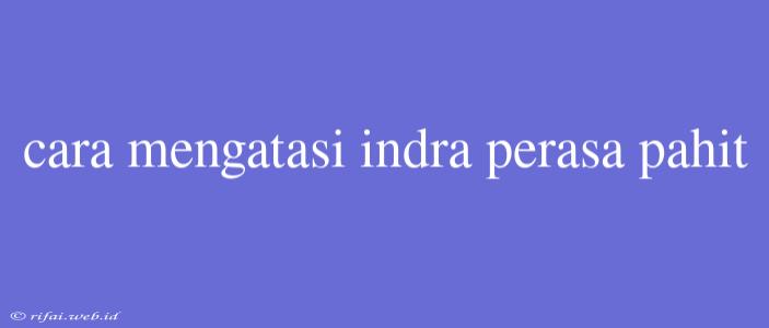 Cara Mengatasi Indra Perasa Pahit