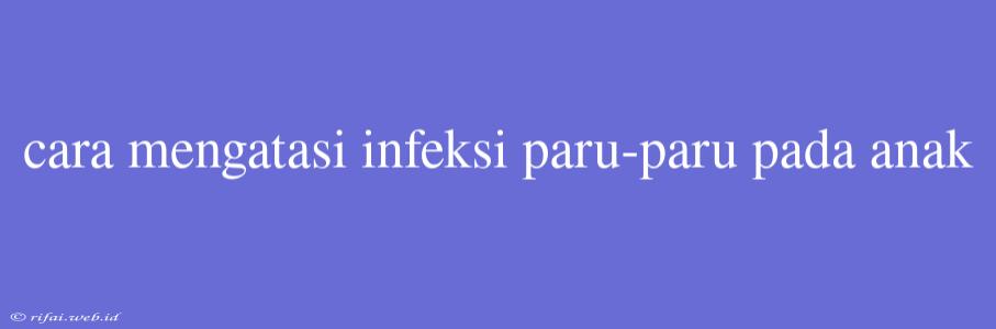 Cara Mengatasi Infeksi Paru-paru Pada Anak