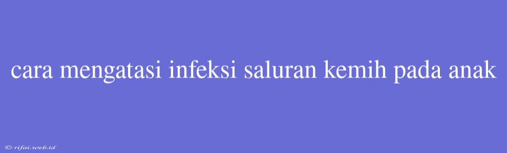 Cara Mengatasi Infeksi Saluran Kemih Pada Anak