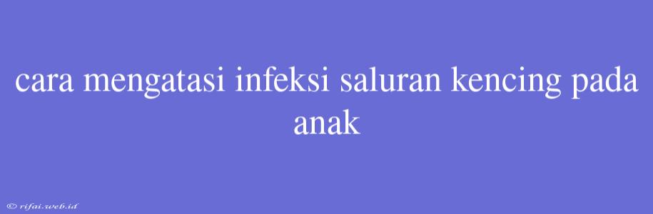 Cara Mengatasi Infeksi Saluran Kencing Pada Anak