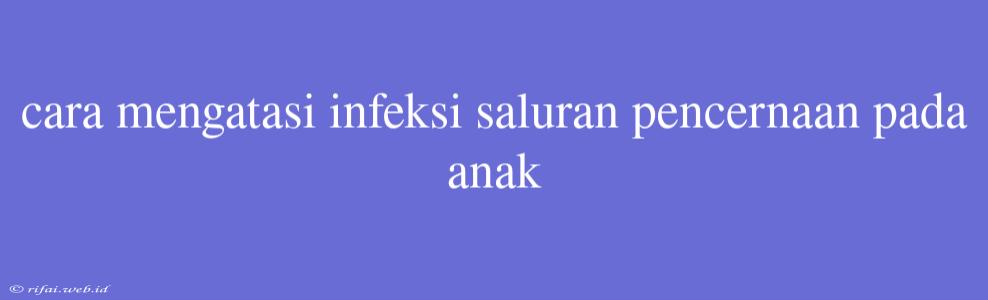 Cara Mengatasi Infeksi Saluran Pencernaan Pada Anak