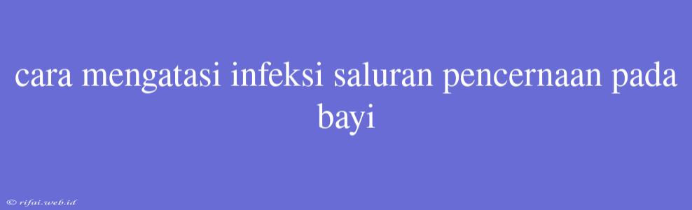 Cara Mengatasi Infeksi Saluran Pencernaan Pada Bayi