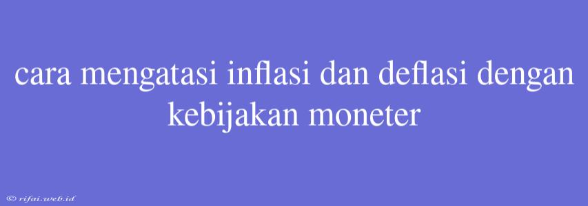 Cara Mengatasi Inflasi Dan Deflasi Dengan Kebijakan Moneter