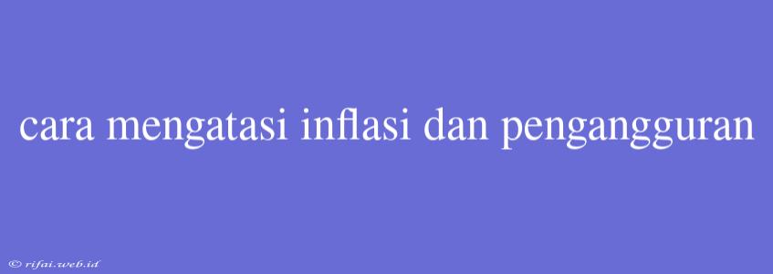 Cara Mengatasi Inflasi Dan Pengangguran