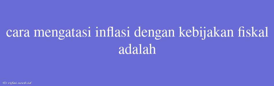 Cara Mengatasi Inflasi Dengan Kebijakan Fiskal Adalah