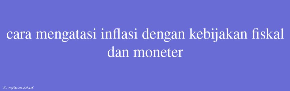 Cara Mengatasi Inflasi Dengan Kebijakan Fiskal Dan Moneter