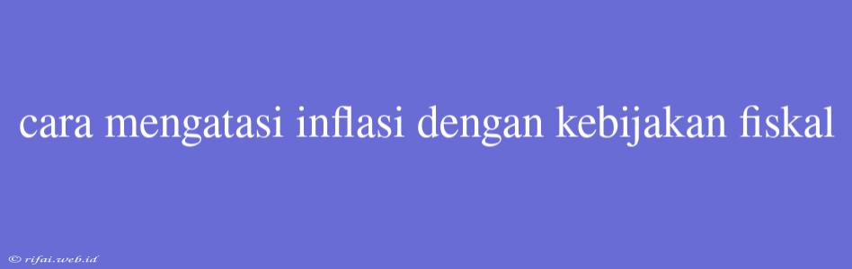 Cara Mengatasi Inflasi Dengan Kebijakan Fiskal