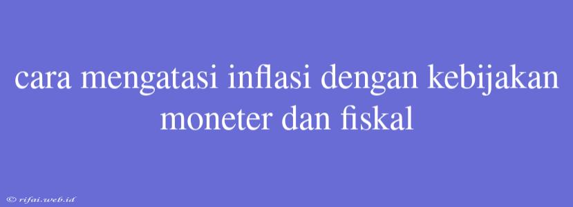 Cara Mengatasi Inflasi Dengan Kebijakan Moneter Dan Fiskal