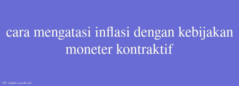 Cara Mengatasi Inflasi Dengan Kebijakan Moneter Kontraktif