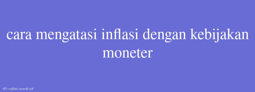 Cara Mengatasi Inflasi Dengan Kebijakan Moneter