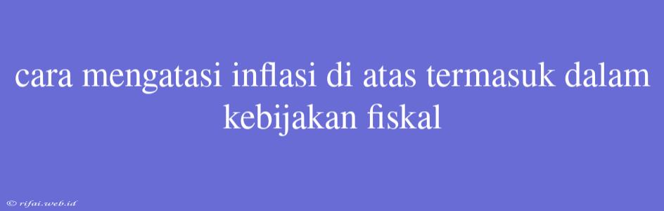 Cara Mengatasi Inflasi Di Atas Termasuk Dalam Kebijakan Fiskal