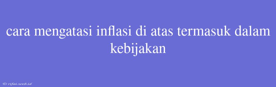 Cara Mengatasi Inflasi Di Atas Termasuk Dalam Kebijakan