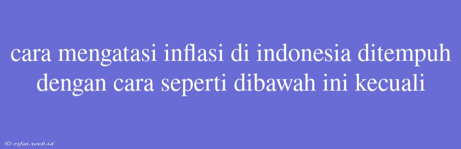 Cara Mengatasi Inflasi Di Indonesia Ditempuh Dengan Cara Seperti Dibawah Ini Kecuali