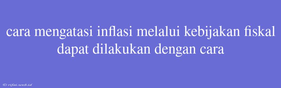 Cara Mengatasi Inflasi Melalui Kebijakan Fiskal Dapat Dilakukan Dengan Cara