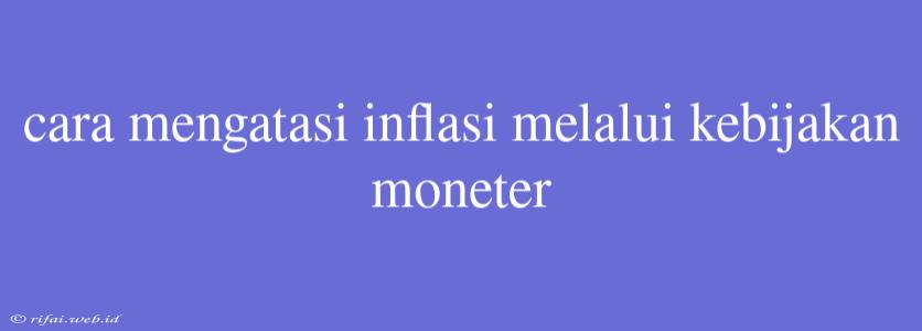 Cara Mengatasi Inflasi Melalui Kebijakan Moneter