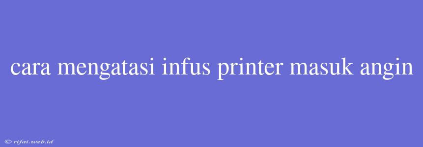 Cara Mengatasi Infus Printer Masuk Angin