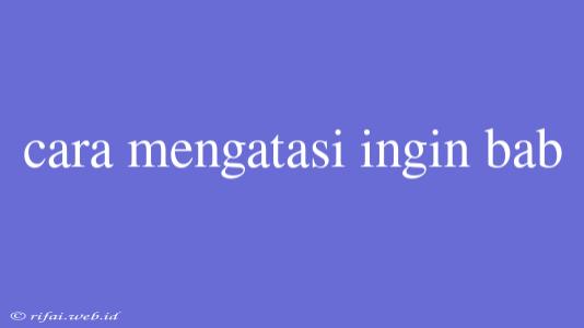 Cara Mengatasi Ingin Bab