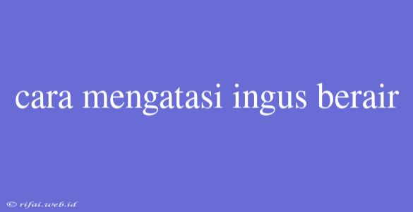 Cara Mengatasi Ingus Berair