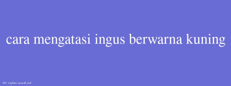 Cara Mengatasi Ingus Berwarna Kuning