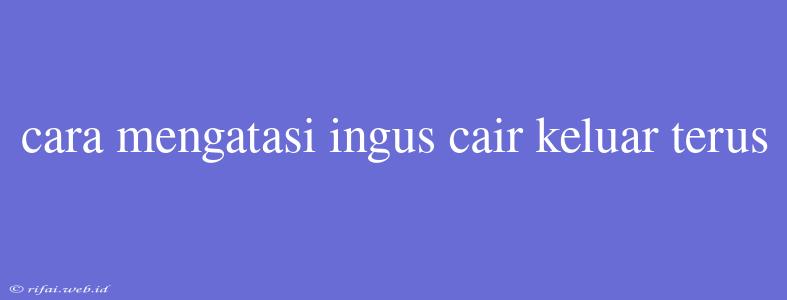 Cara Mengatasi Ingus Cair Keluar Terus