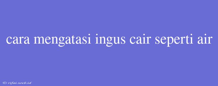 Cara Mengatasi Ingus Cair Seperti Air