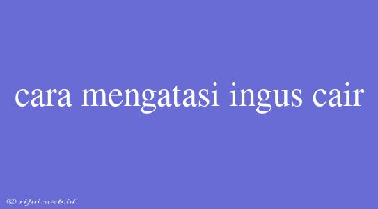 Cara Mengatasi Ingus Cair