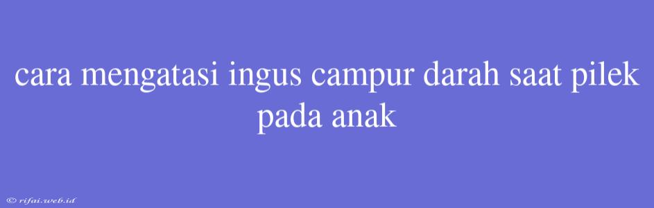 Cara Mengatasi Ingus Campur Darah Saat Pilek Pada Anak