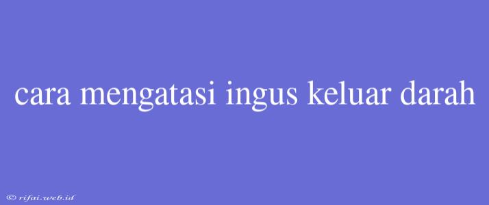 Cara Mengatasi Ingus Keluar Darah