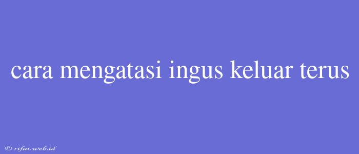 Cara Mengatasi Ingus Keluar Terus