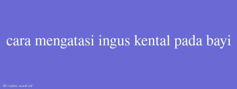 Cara Mengatasi Ingus Kental Pada Bayi