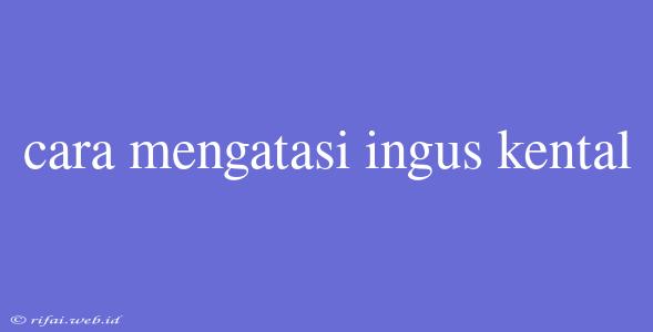 Cara Mengatasi Ingus Kental