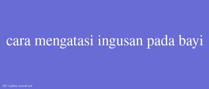 Cara Mengatasi Ingusan Pada Bayi